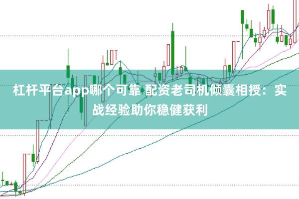 杠杆平台app哪个可靠 配资老司机倾囊相授:实战经验助你稳健获利