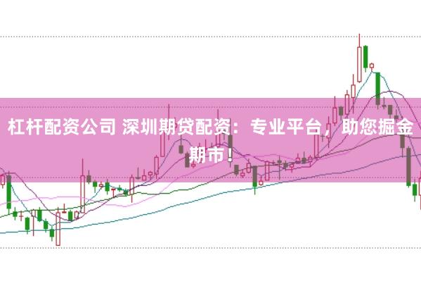 杠杆配资公司 深圳期贷配资:专业平台,助您掘金期市!
