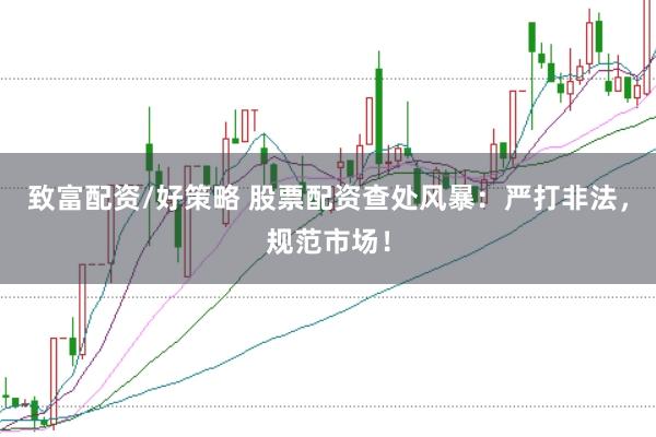 致富配资/好策略 股票配资查处风暴：严打非法，规范市场！