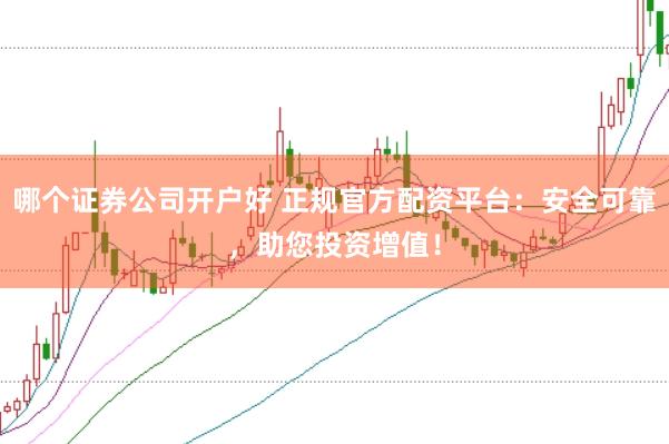 哪个证券公司开户好 正规官方配资平台：安全可靠，助您投资增值！
