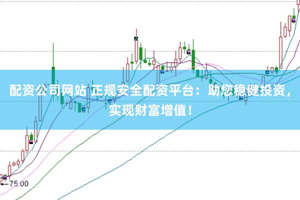 配资公司网站 正规安全配资平台：助您稳健投资，实现财富增值！