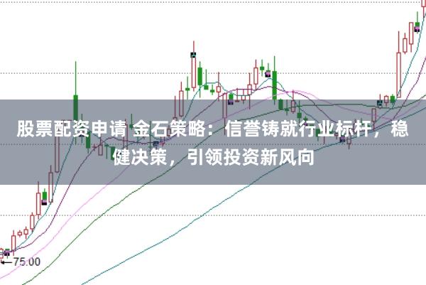股票配资申请 金石策略：信誉铸就行业标杆，稳健决策，引领投资新风向