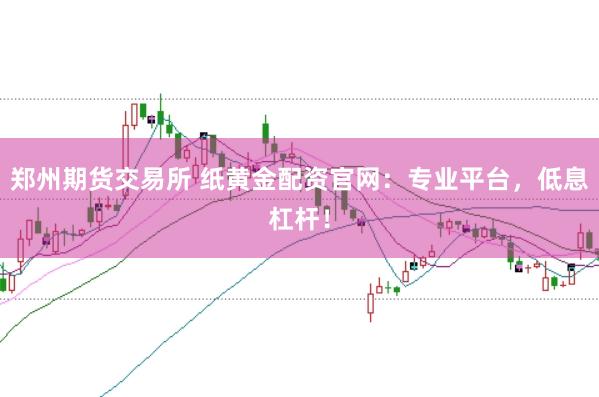 郑州期货交易所 纸黄金配资官网:专业平台,低息杠杆!
