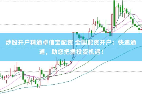 炒股开户精通卓信宝配资 全国配资开户:快速通道,助您把握投资机遇!