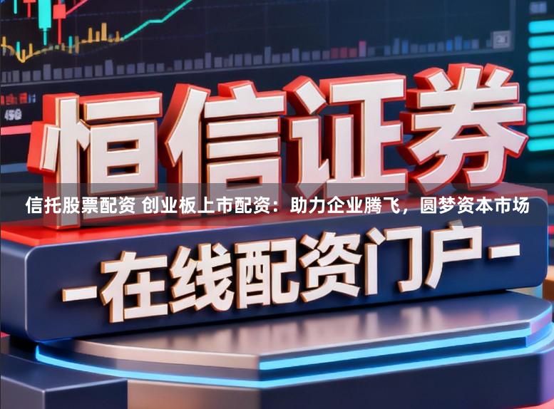 信托股票配资 创业板上市配资:助力企业腾飞,圆梦资本市场