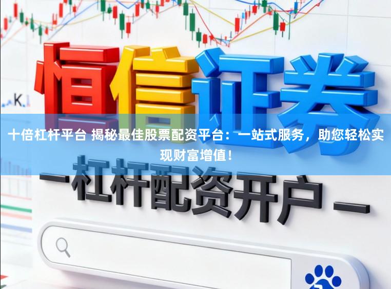 十倍杠杆平台 揭秘最佳股票配资平台:一站式服务,助您轻松实现财富增值!
