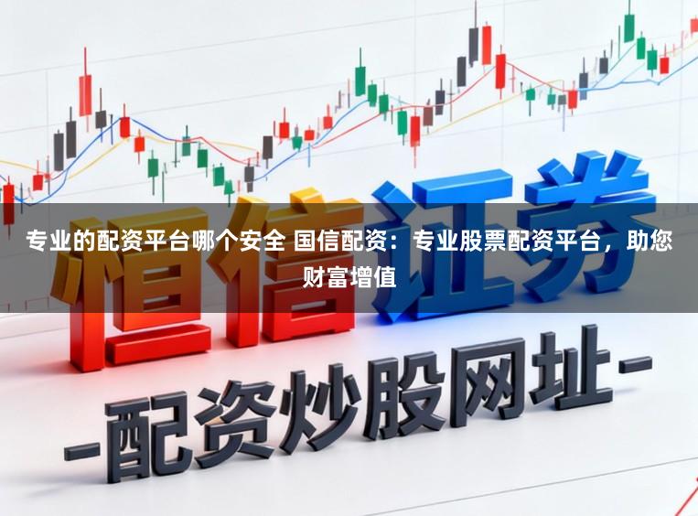 专业的配资平台哪个安全 国信配资:专业股票配资平台,助您财富增值