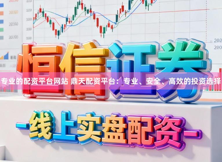 专业的配资平台网站 鼎天配资平台：专业、安全、高效的投资选择