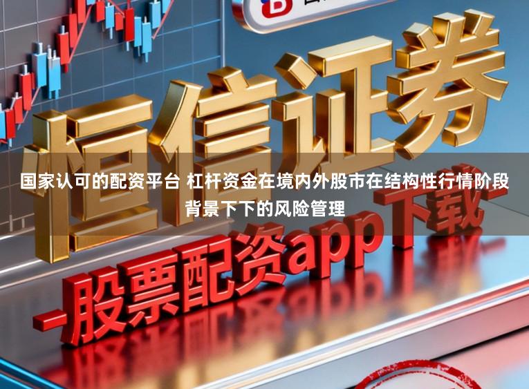 国家认可的配资平台 杠杆资金在境内外股市在结构性行情阶段背景下下的风险管理