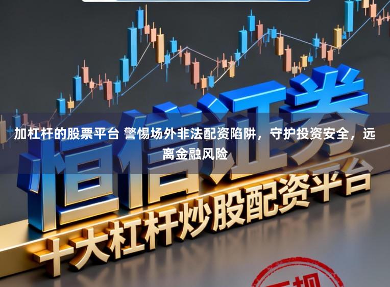 加杠杆的股票平台 警惕场外非法配资陷阱，守护投资安全，远离金融风险