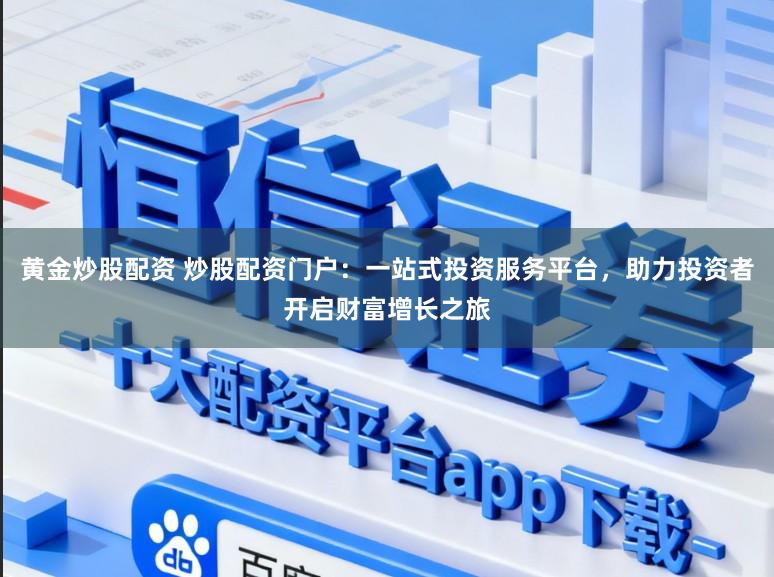 黄金炒股配资 炒股配资门户：一站式投资服务平台，助力投资者开启财富增长之旅