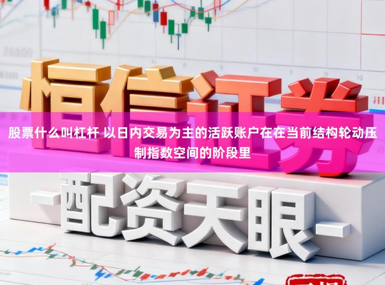 股票什么叫杠杆 以日内交易为主的活跃账户在在当前结构轮动压制指数空间的阶段里