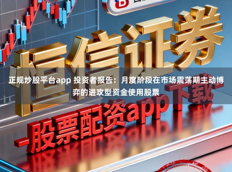 正规炒股平台app 投资者报告：月度阶段在市场震荡期主动博弈的进攻型资金使用股票