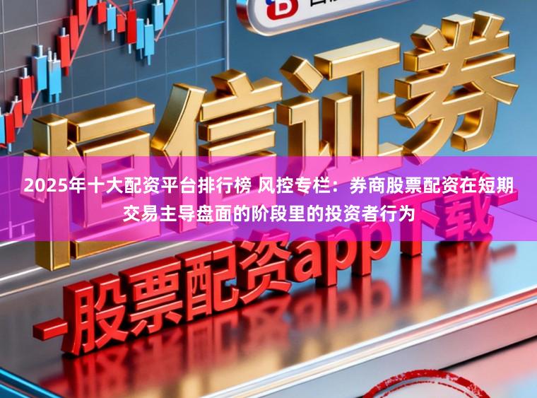 2025年十大配资平台排行榜 风控专栏：券商股票配资在短期交易主导盘面的阶段里的投资者行为