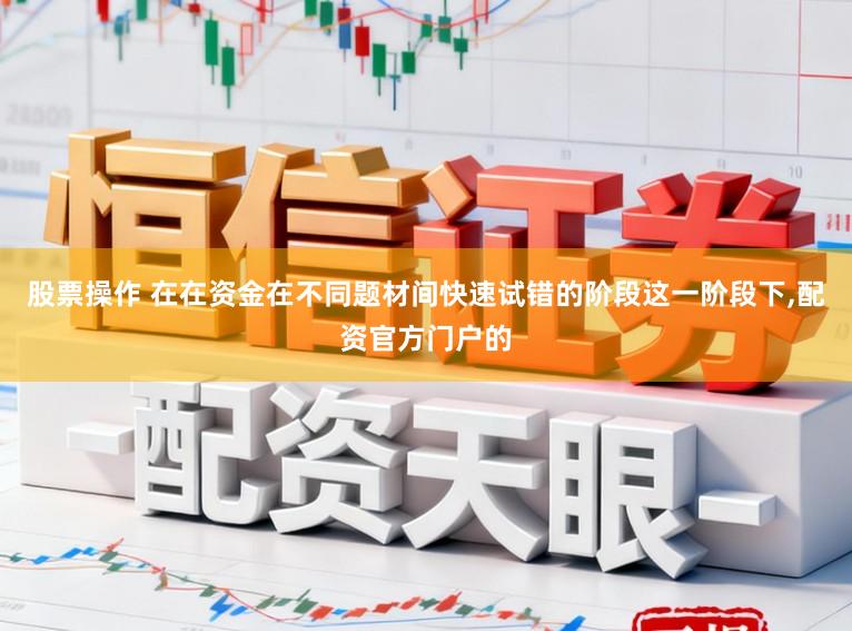 股票操作 在在资金在不同题材间快速试错的阶段这一阶段下，配资官方门户的
