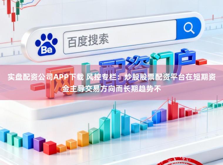 实盘配资公司APP下载 风控专栏：炒股股票配资平台在短期资金主导交易方向而长期趋势不