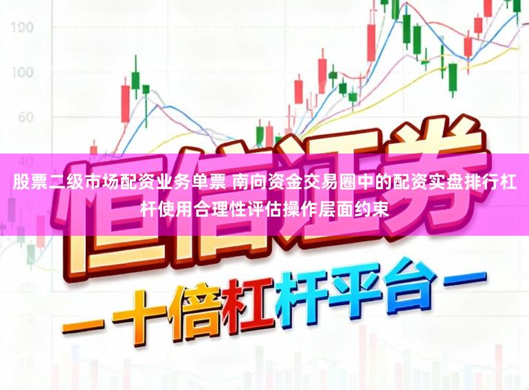 股票二级市场配资业务单票 南向资金交易圈中的配资实盘排行杠杆使用合理性评估操作层面约束