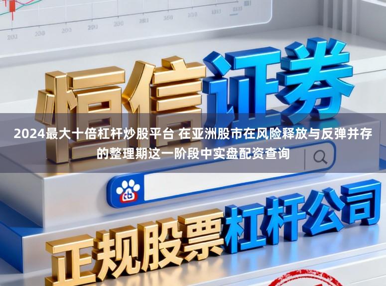 2024最大十倍杠杆炒股平台 在亚洲股市在风险释放与反弹并存的整理期这一阶段中实盘配资查询