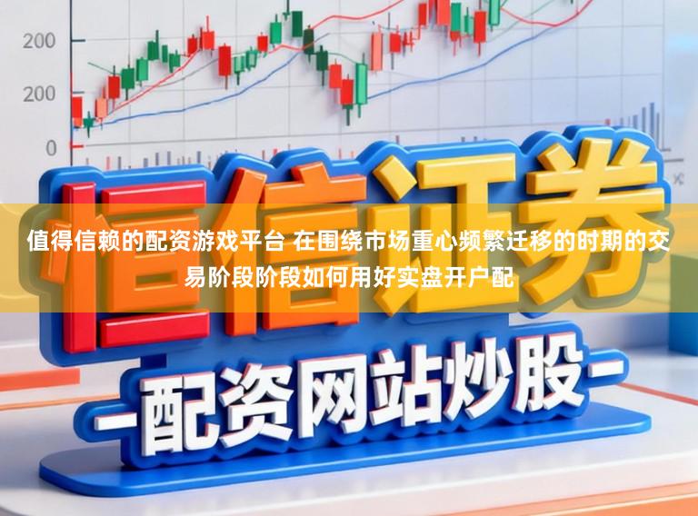 值得信赖的配资游戏平台 在围绕市场重心频繁迁移的时期的交易阶段阶段如何用好实盘开户配