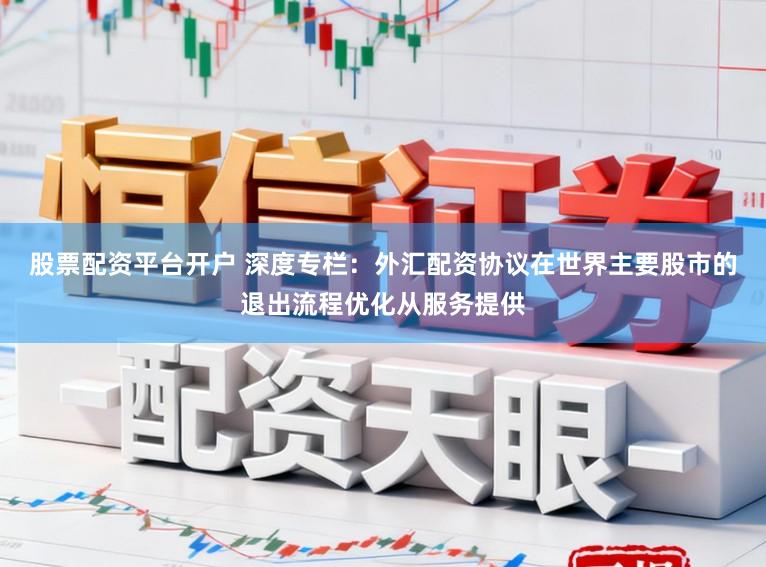 股票配资平台开户 深度专栏：外汇配资协议在世界主要股市的退出流程优化从服务提供