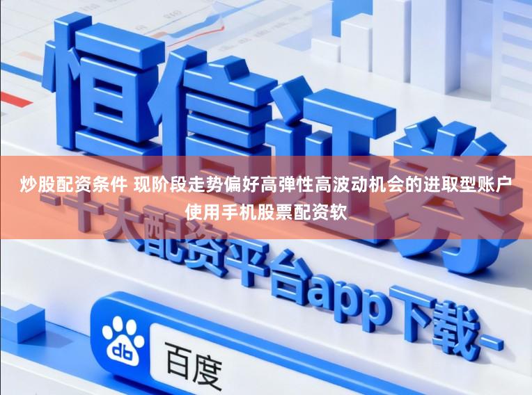 炒股配资条件 现阶段走势偏好高弹性高波动机会的进取型账户使用手机股票配资软