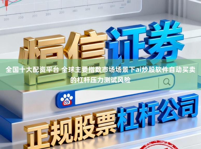 全国十大配资平台 全球主要指数市场场景下ai炒股软件自动买卖的杠杆压力测试风险