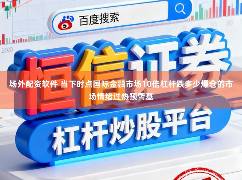 场外配资软件 当下时点国际金融市场10倍杠杆跌多少爆仓的市场情绪过热预警基