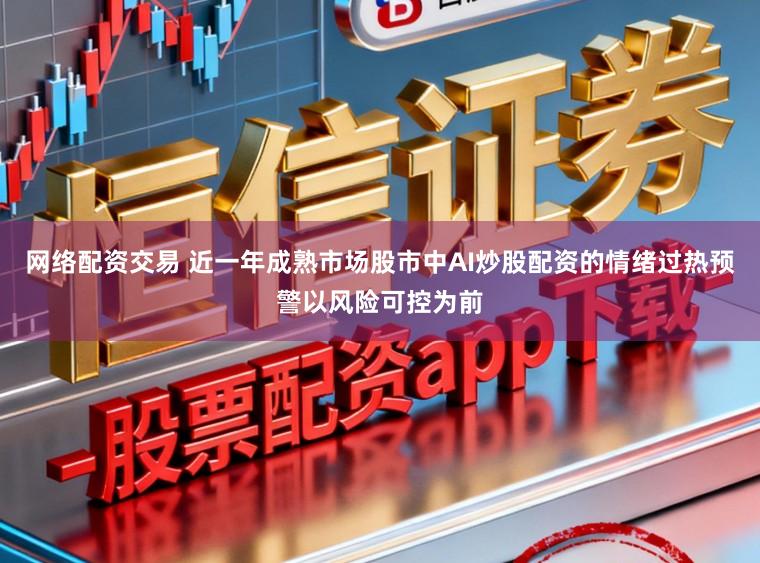 网络配资交易 近一年成熟市场股市中AI炒股配资的情绪过热预警以风险可控为前