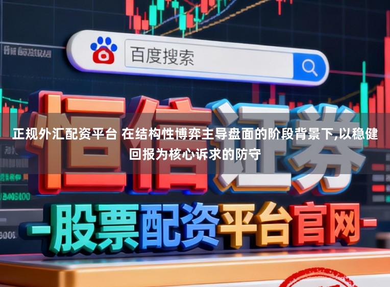 正规外汇配资平台 在结构性博弈主导盘面的阶段背景下,以稳健回报为核心诉求的防守