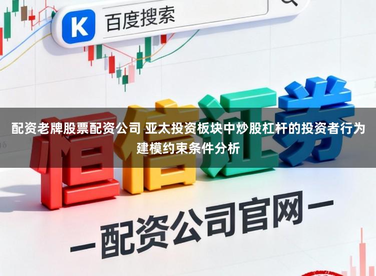 配资老牌股票配资公司 亚太投资板块中炒股杠杆的投资者行为建模约束条件分析