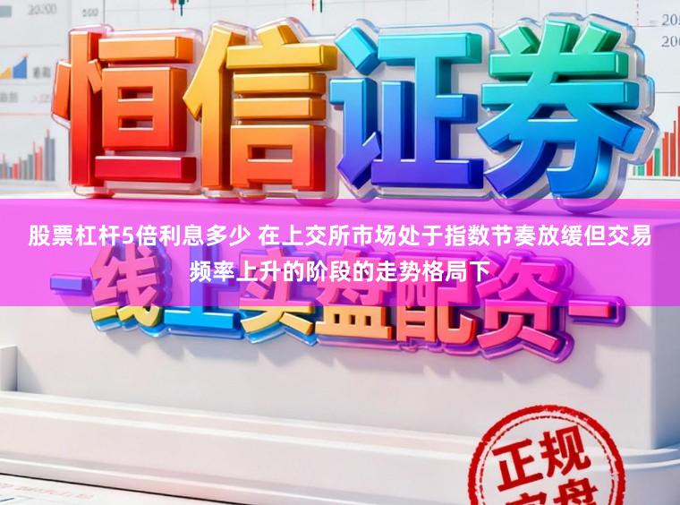 股票杠杆5倍利息多少 在上交所市场处于指数节奏放缓但交易频率上升的阶段的走势格局下