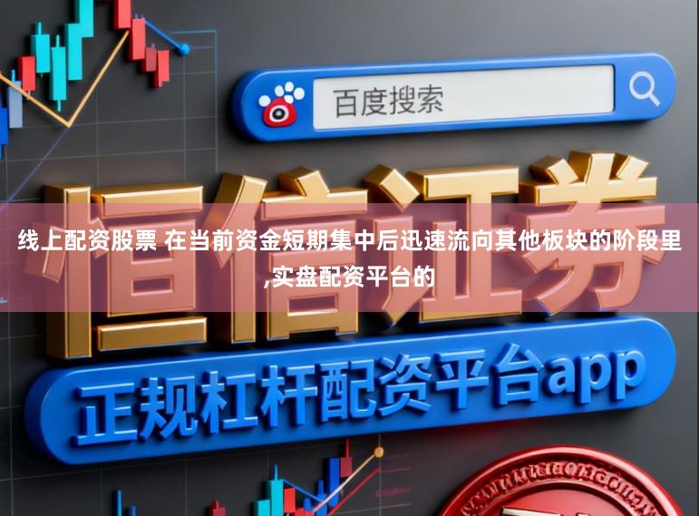 线上配资股票 在当前资金短期集中后迅速流向其他板块的阶段里,实盘配资平台的