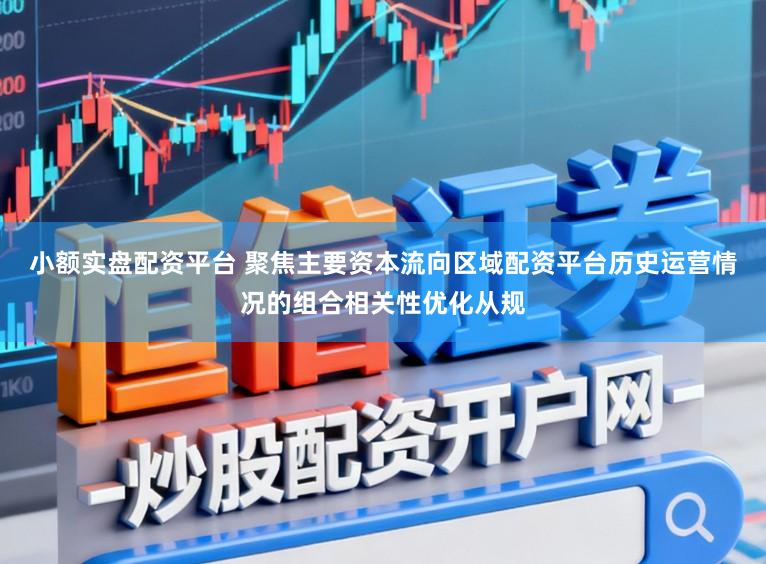 小额实盘配资平台 聚焦主要资本流向区域配资平台历史运营情况的组合相关性优化从规