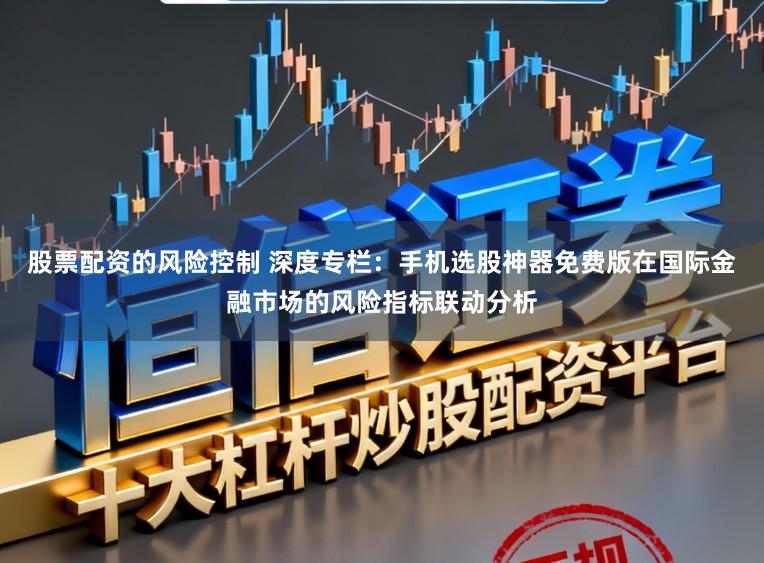 股票配资的风险控制 深度专栏：手机选股神器免费版在国际金融市场的风险指标联动分析