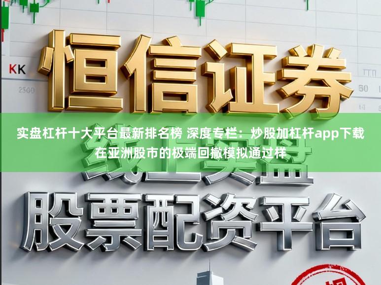 实盘杠杆十大平台最新排名榜 深度专栏：炒股加杠杆app下载在亚洲股市的极端回撤模拟通过样