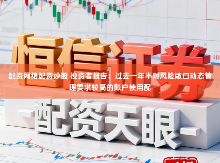 配资网络配资炒股 投资者报告：过去一年半对风险敞口动态管理要求较高的账户使用配