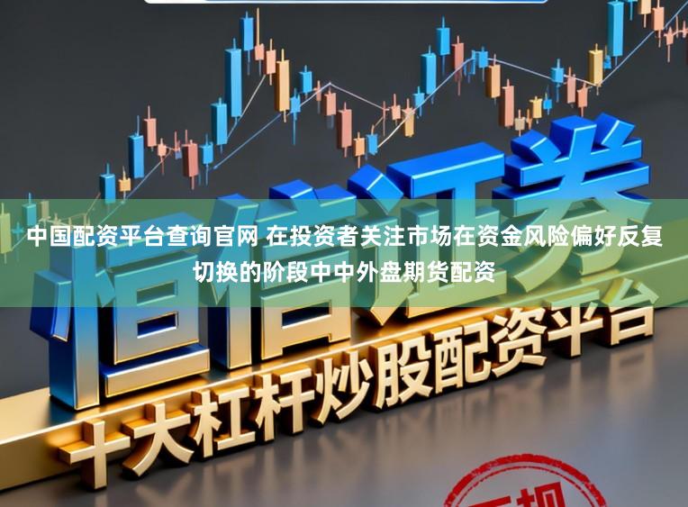 中国配资平台查询官网 在投资者关注市场在资金风险偏好反复切换的阶段中中外盘期货配资
