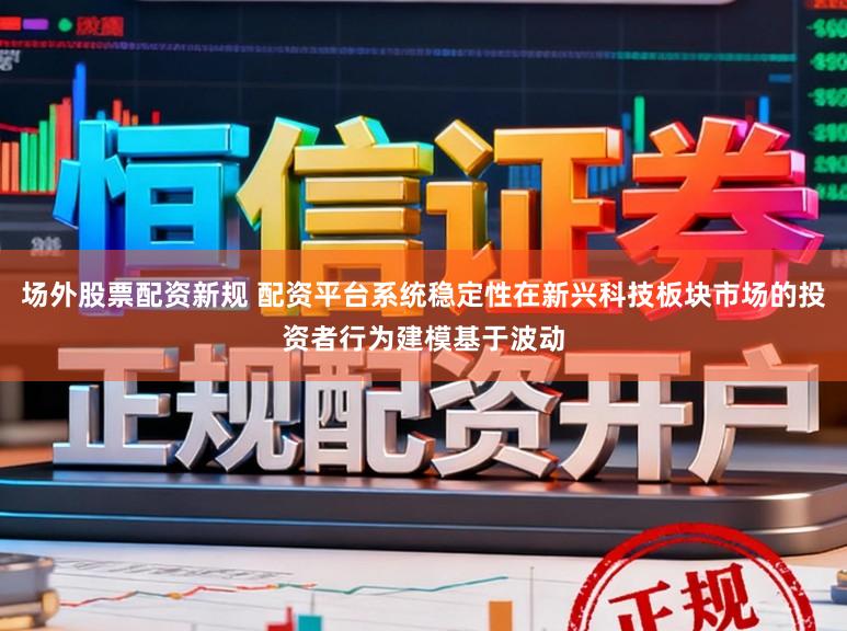 场外股票配资新规 配资平台系统稳定性在新兴科技板块市场的投资者行为建模基于波动