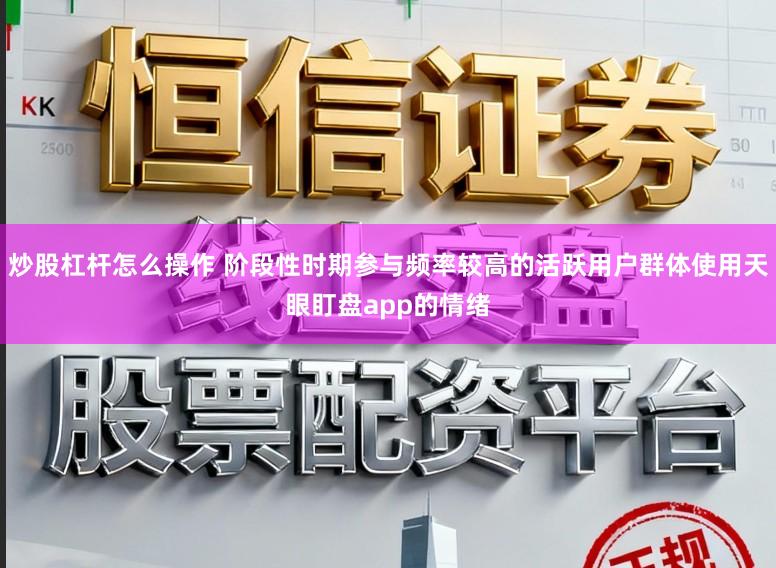 炒股杠杆怎么操作 阶段性时期参与频率较高的活跃用户群体使用天眼盯盘app的情绪