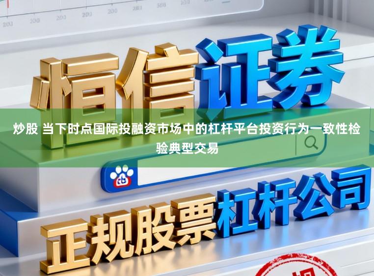 炒股 当下时点国际投融资市场中的杠杆平台投资行为一致性检验典型交易