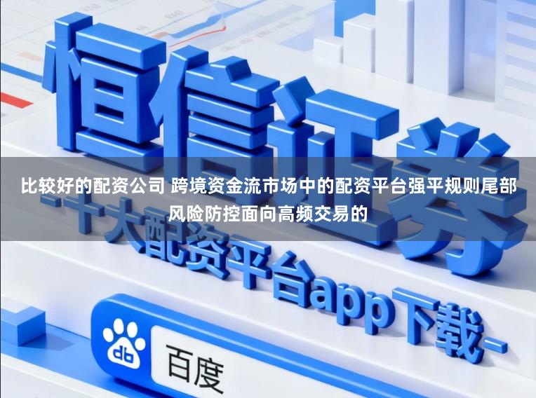 比较好的配资公司 跨境资金流市场中的配资平台强平规则尾部风险防控面向高频交易的