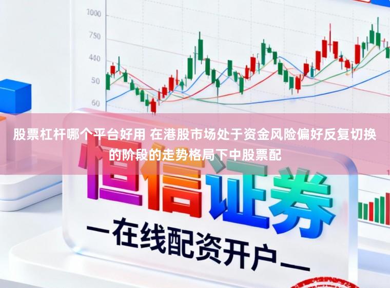 股票杠杆哪个平台好用 在港股市场处于资金风险偏好反复切换的阶段的走势格局下中股票配