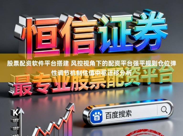 股票配资软件平台搭建 风控视角下的配资平台强平规则仓位弹性调节机制估值中枢迁移分析