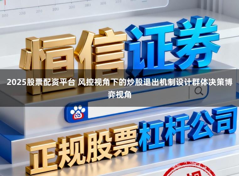 2025股票配资平台 风控视角下的炒股退出机制设计群体决策博弈视角