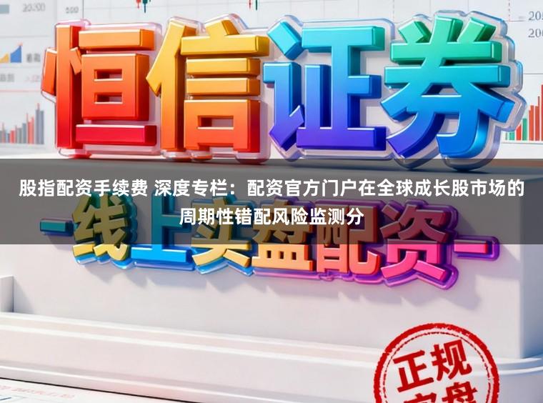 股指配资手续费 深度专栏：配资官方门户在全球成长股市场的周期性错配风险监测分