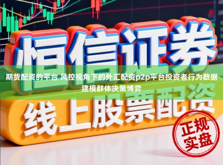 期货配资的平台 风控视角下的外汇配资p2p平台投资者行为数据建模群体决策博弈