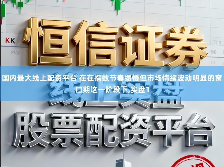 国内最大线上配资平台 在在指数节奏缓慢但市场情绪波动明显的窗口期这一阶段下,实盘1