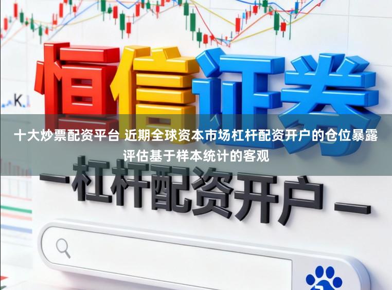 十大炒票配资平台 近期全球资本市场杠杆配资开户的仓位暴露评估基于样本统计的客观