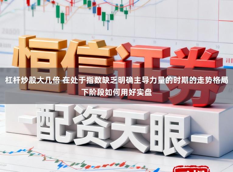 杠杆炒股大几倍 在处于指数缺乏明确主导力量的时期的走势格局下阶段如何用好实盘