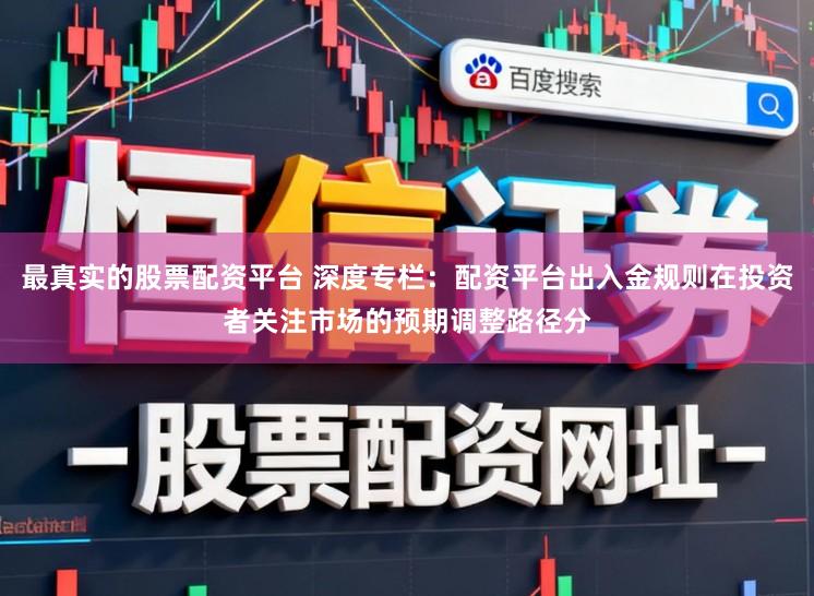 最真实的股票配资平台 深度专栏：配资平台出入金规则在投资者关注市场的预期调整路径分